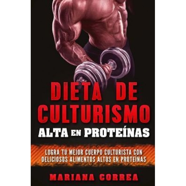 Dieta de Culturismo Alta En Proteinas: Logra Tu Mejor Cuerpo Culturista Con Deliciosos Alimentos Altos En Proteinas, Mariana Correa (Author)