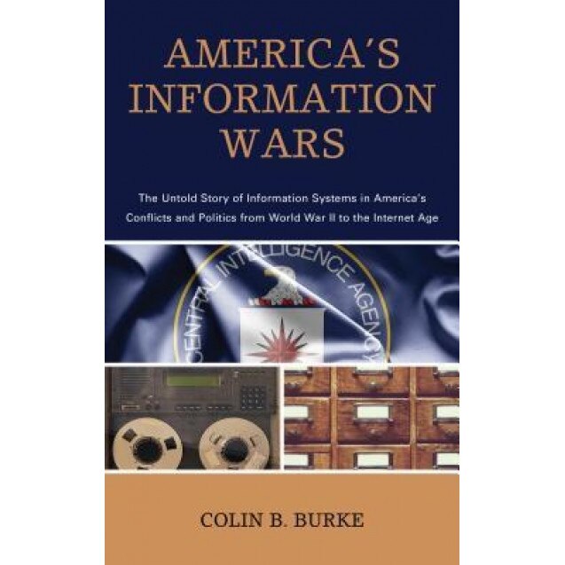America's Information Wars: The Untold Story of Information Systems in America's Conflicts and Politics from World War II to the Internet Age, Colin B. Burke (Author)