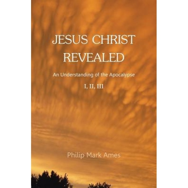 Jesus Christ Revealed: An Understanding of the Apocalypse I, II, III, Philip Mark Ames (Author)