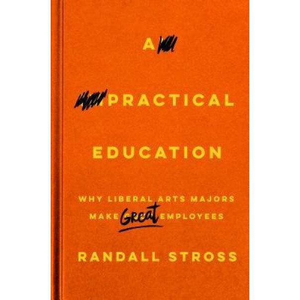 A Practical Education: Why Liberal Arts Majors Make Great Employees, Randall Stross (Author)