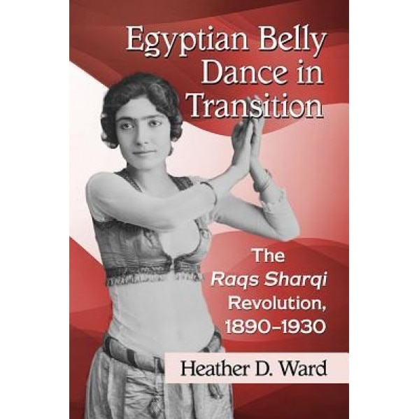 Egyptian Belly Dance in Transition: The Raqs Sharqi Revolution, 1890-1930, Heather D. Ward (Author)