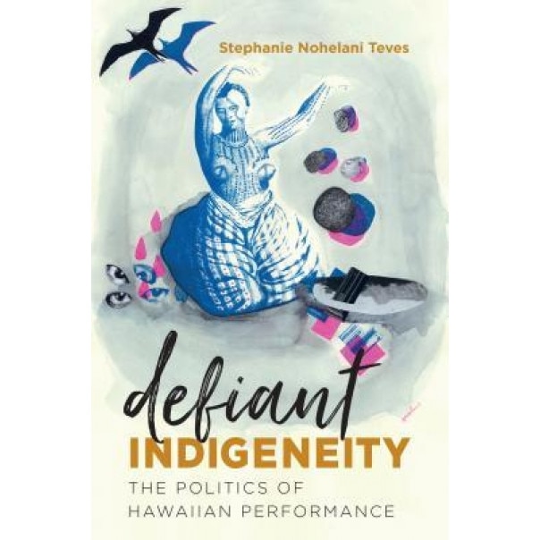 Defiant Indigeneity: The Politics of Hawaiian Performance, Stephanie Nohelani Teves (Author)