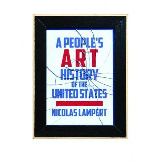 A People's Art History of the United States: 250 Years of Activist Art and Artists Working in Social Justice Movements, Nicolas Lampert (Author)