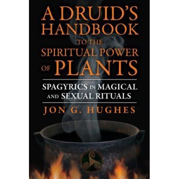 A Druid's Handbook to the Spiritual Power of Plants: Spagyrics in Magical and Sexual Rituals, Jon G. Hughes (Author)