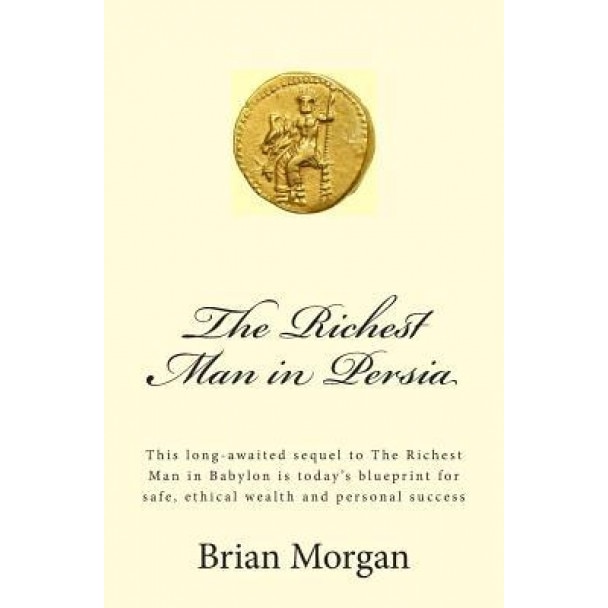 The Richest Man in Persia: This Long-Awaited Sequel to the Richest Man in Babylon Is Today's Blueprint for Safe, Ethical Wealth and Personal Succ, Brian Morgan (Author)