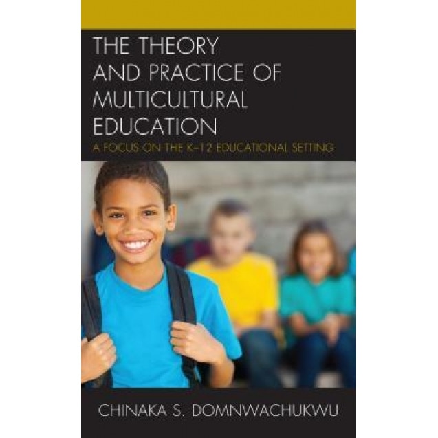 The Theory and Practice of Multicultural Education: A Focus on the K-12 Educational Setting, Chinaka S. Domnwachukwu (Author)