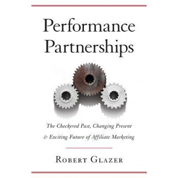 Performance Partnerships: The Checkered Past, Changing Present & Exciting Future of Affiliate Marketing, Robert Glazer (Author)