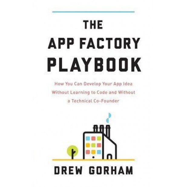 The App Factory Playbook: How You Can Develop Your App Idea Without Learning to Code and Without a Technical Co-Founder, Drew Gorham (Author)