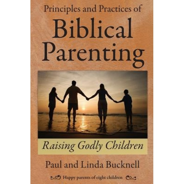 Principles and Practices of Biblical Parenting: Raising Godly Children, Paul Bucknell (Author)