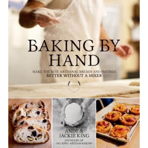 Baking by Hand: Make the Best Artisanal Breads and Pastries Better Without a Mixer, Andy King (Author)