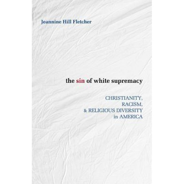 The Sin of White Supremacy: Christianity, Racism, and Religious Diversity in America, Jeannine Hill Fletcher (Author)