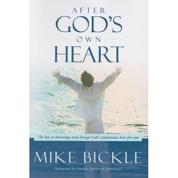 After God's Own Heart: The Key to Knowing and Living God's Passionate Love for You, Mike Bickle