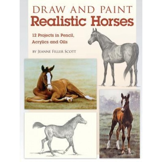 Draw and Paint Realistic Horses: Projects in Pencil, Acrylics and Oills, Jeanne Filler Scott