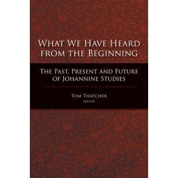 What We Have Heard from the Beginning: The Past, Present, and Future of Johannine Studies, Tom Thatcher (Editor)