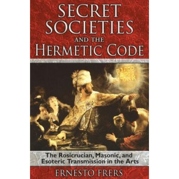 Secret Societies and the Hermetic Code: The Rosicrucian, Masonic, and Esoteric Transmission in the Arts, Ernesto Frers (Author)
