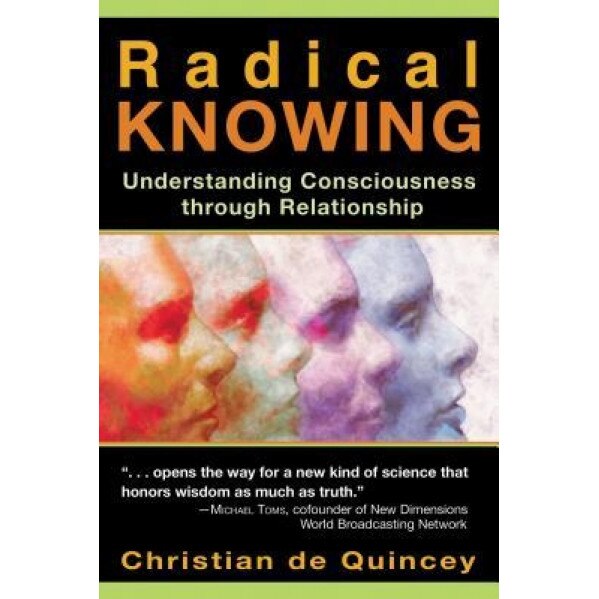 Radical Knowing: Understanding Consciousness Through Relationship, Christian de Quincey (Author)