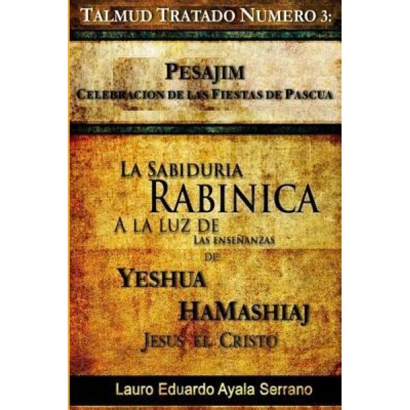 Talmud Tratado Numero 3: Pesajim. Celebracion de Las Fiestas de Pascua: La Sabiduria Rabinica a la Luz de Las Ensenanzas de Yeshua Hamashiaj, J, Lauro Eduardo Ayala Serrano (Author)