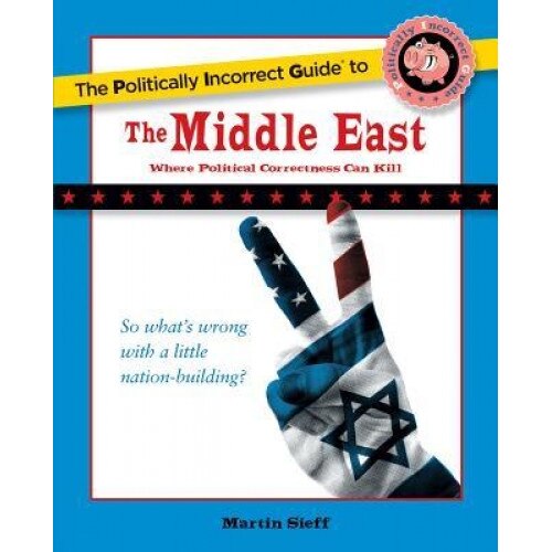 The Politically Incorrect Guide to the Middle East: The Middle East: Where Political Correctness Can Kill, Martin Sieff