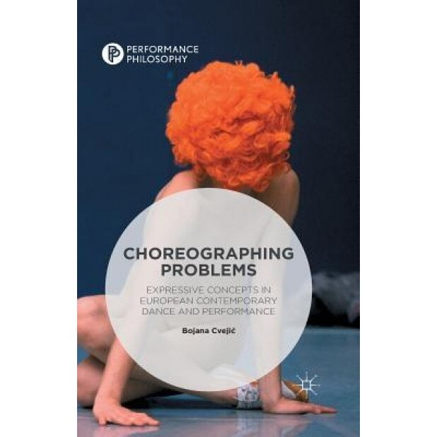 Choreographing Problems: Expressive Concepts in Contemporary Dance and Performance, Bojana Cvejic (Author)