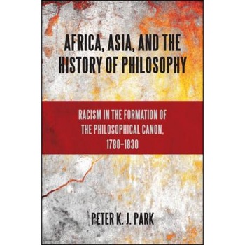 Africa, Asia, and the History of Philosophy: Racism in the Formation of the Philosophical Canon, 1780-1830, Peter K. J. Park (Author) Africa, Asia, and the History of Philosophy: Racism in the Formation of the Philosophical Canon, 1780-1830, Peter K. J. Park (Author)