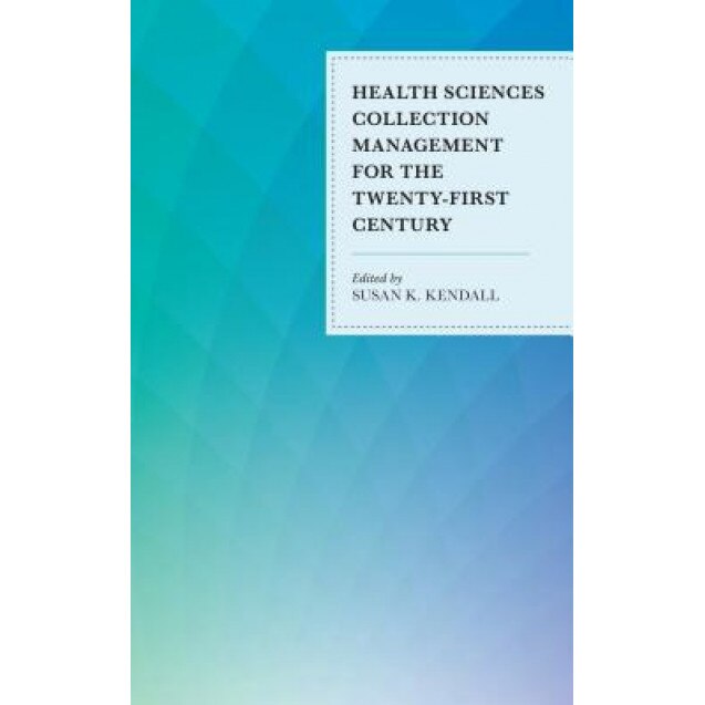 Health Sciences Collection Management for the Twenty-First Century, Susan K. Kendall (Editor)