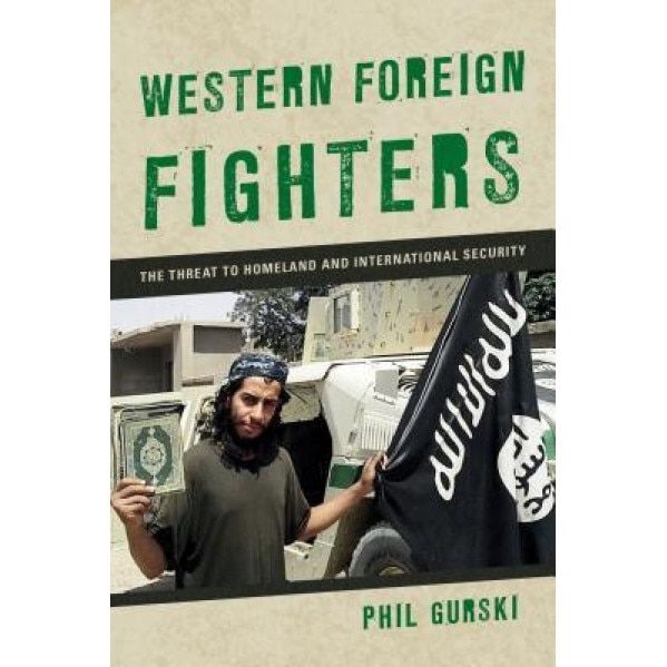 Western Foreign Fighters: The Threat to Homeland and International Security, Phil Gurski (Author)