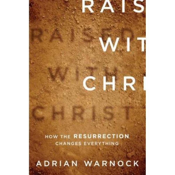 Raised with Christ: How the Resurrection Changes Everything, Adrian Warnock