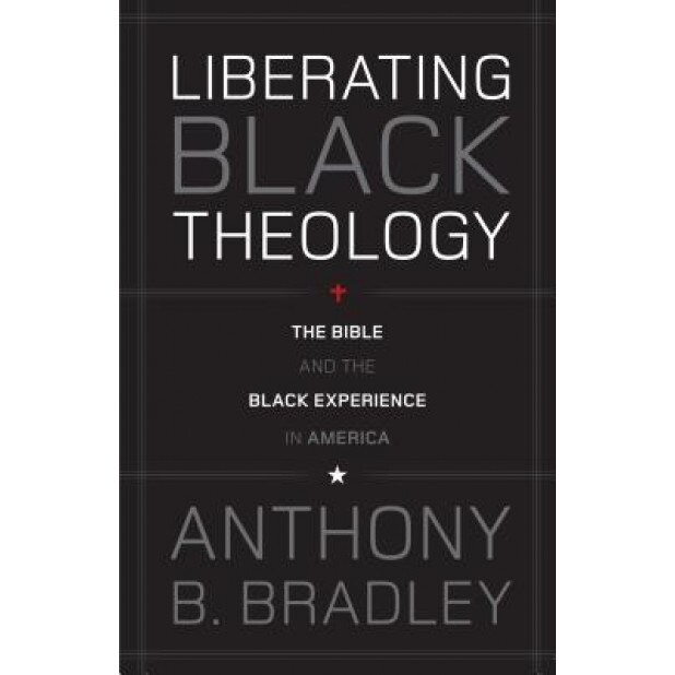 Liberating Black Theology: The Bible and the Black Experience in America, Anthony B. Bradley