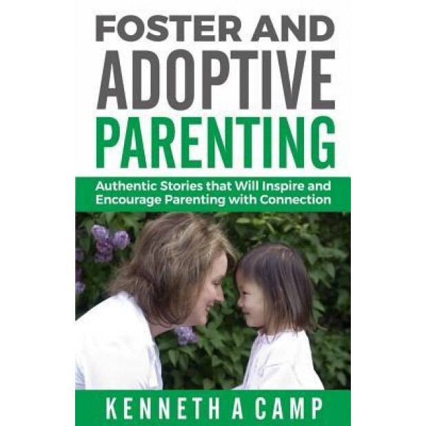 Foster and Adoptive Parenting: Authentic Stories That Will Inspire and Encourage Parenting with Connection, Kenneth a. Camp (Author)