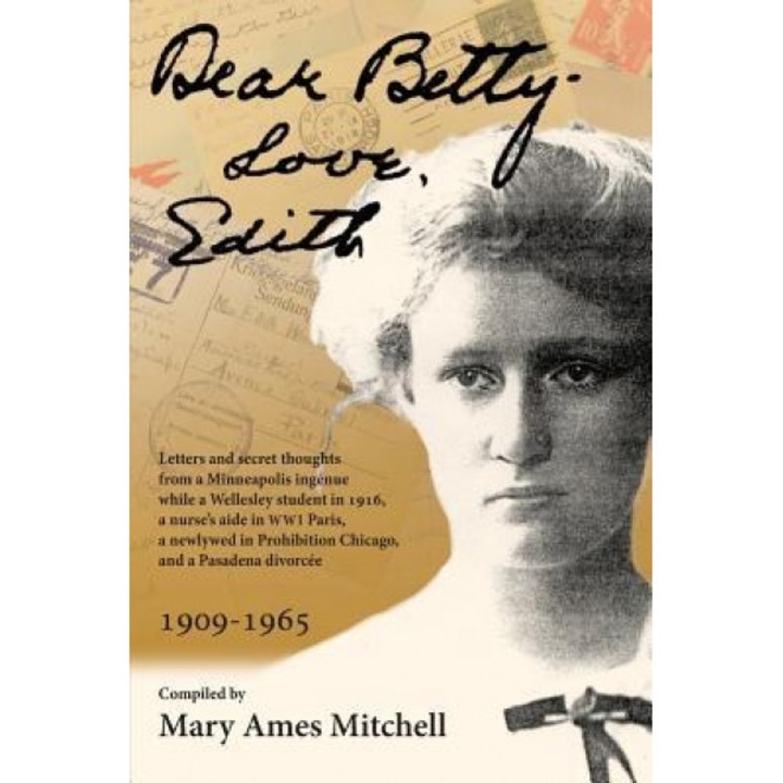 Dear Betty, Love, Edith: Letters and Secret Thoughts from a Minneapolis Ingenue While a Wellesley Student in 1916, a Nurse's Aide in Wwi Paris,, Mary Ames Mitchell (Author)