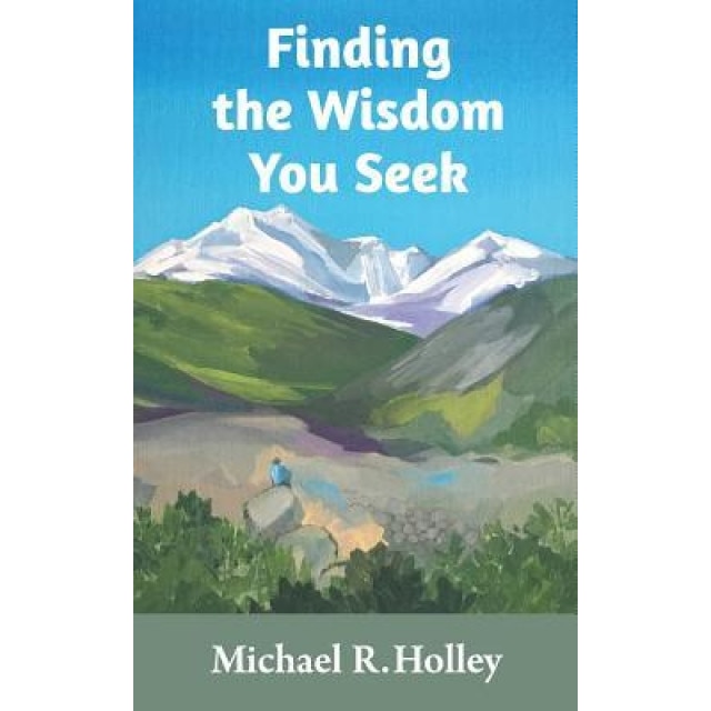 Finding the Wisdom You Seek: Hidden Where You Will Never Look, Michael R. Holley (Author)