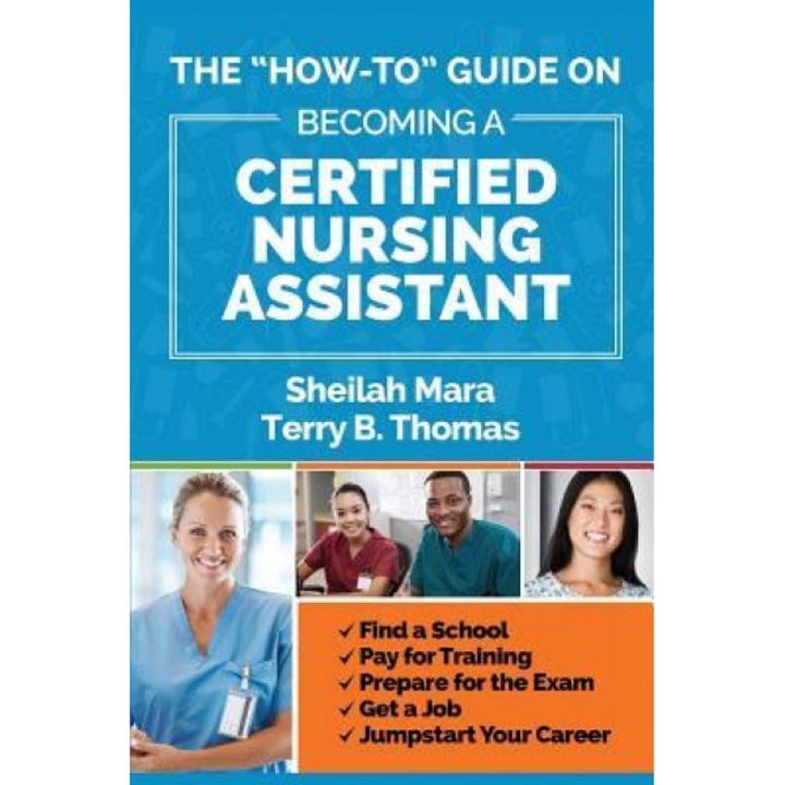 The "How-To" Guide on Becoming a Certified Nursing Assistant: Find a School, Pay for Training, Prepare for the Exam, Get a Job, Jump-Start Your Career, Sheilah Mara (Author)