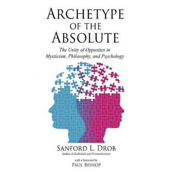 Archetype of the Absolute: The Unity of Opposites in Mysticism, Philosophy, and Psychology, Sanford L. Drob (Author)