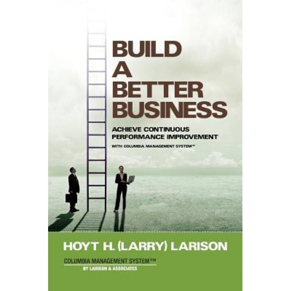 Build a Better Business: Achieve Continuous Performance Improvement with Columbia Management System, Hoyt (Larry) H. Larison (Author)