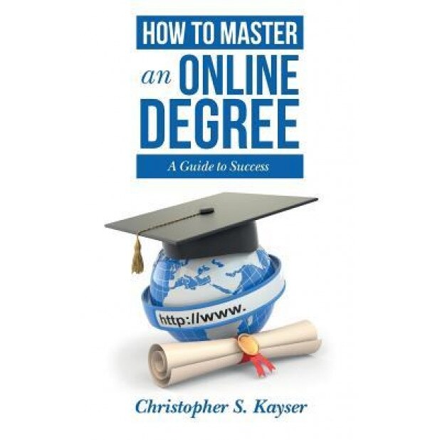 How to Master an Online Degree: A Guide to Success, Christopher S. Kayser (Author)