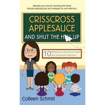 Crisscross Applesauce and Shut the Hell Up: 10 Reflective Lessons for New and Seasoned Teachers, Colleen Schmit (Author) Crisscross Applesauce and Shut the Hell Up: 10 Reflective Lessons for New and Seasoned Teachers, Colleen Schmit (Author)