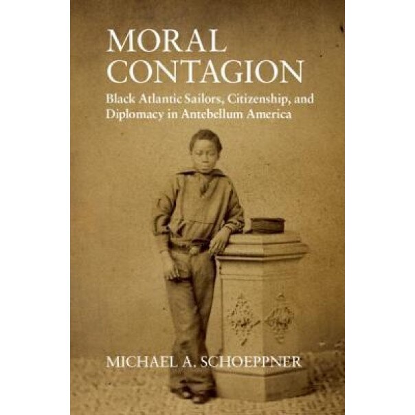Moral Contagion: Black Atlantic Sailors, Citizenship, and Diplomacy in Antebellum America, Michael A. Schoeppner (Author)