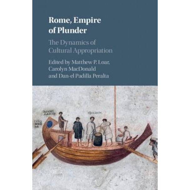 Rome, Empire of Plunder: The Dynamics of Cultural Appropriation, Matthew P. Loar (Editor)