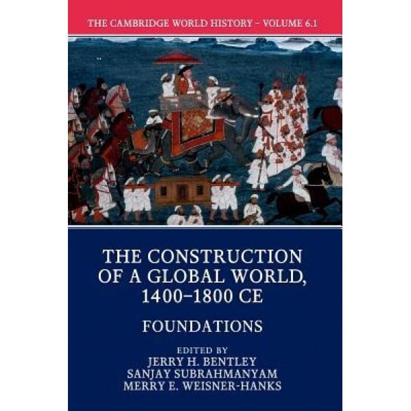 The Cambridge World History: Volume 6, the Construction of a Global World, 1400-1800 Ce, Part 1, Foundations, Jerry H. Bentley (Editor)