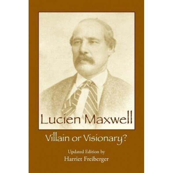 Lucien Maxwell: Villain or Visionary, Harriet Freiberger (Author)
