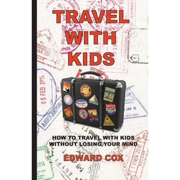 Travel with Kids: How to Travel with Kids Without Losing Your Mind, Edward Cox (Author)