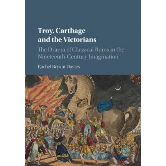 Troy, Carthage and the Victorians: The Drama of Classical Ruins in the Nineteenth-Century Imagination, Rachel Bryant Davies (Author)