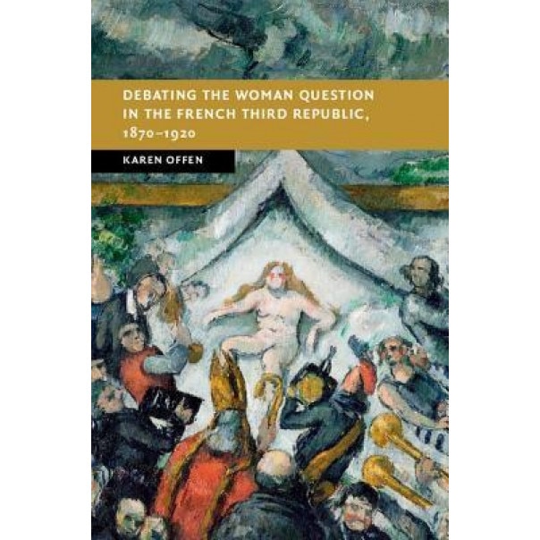 Debating the Woman Question in the French Third Republic, 1870-1920, Karen Offen (Author)