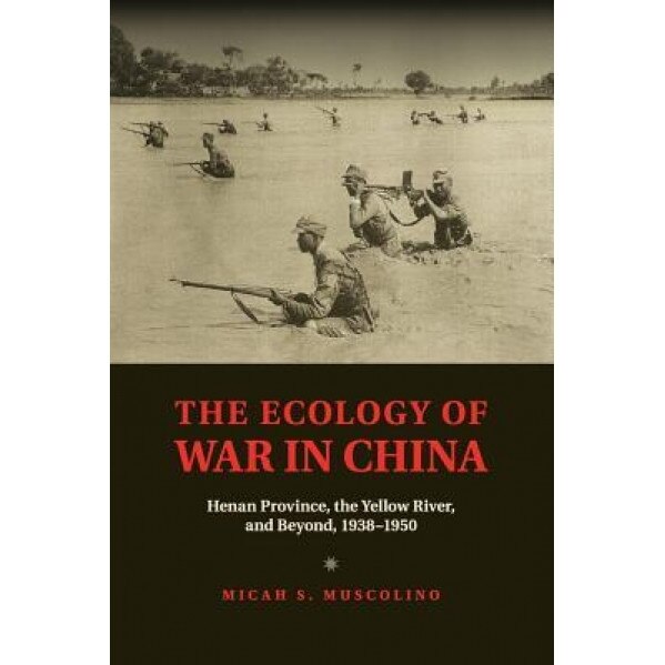 The Ecology of War in China: Henan Province, the Yellow River, and Beyond, 1938 1950, Micah Muscolino (Author)