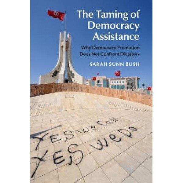 The Taming of Democracy Assistance: Why Democracy Promotion Does Not Confront Dictators, Sarah Sunn Bush (Author)
