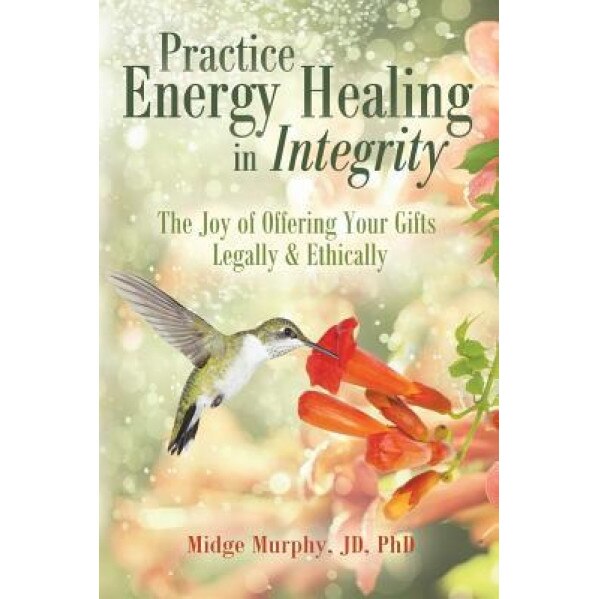 Practice Energy Healing in Integrity: The Joy of Offering Your Gifts Legally & Ethically, Midge Murphy (Author)
