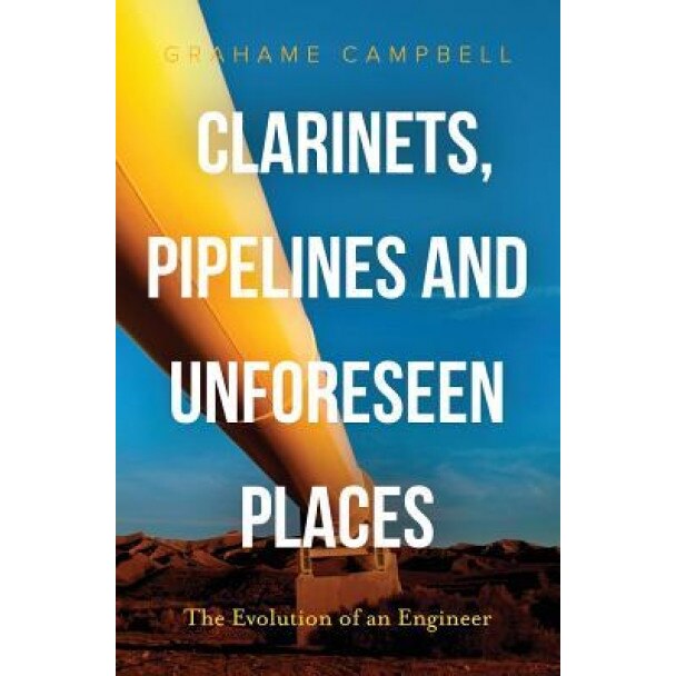 Clarinets, Pipelines and Unforeseen Places: The Evolution of an Engineer, Grahame Campbell (Author)