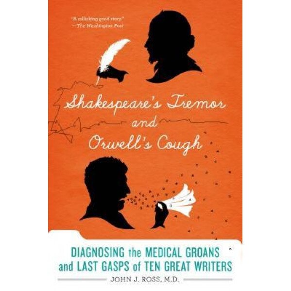 Shakespeare's Tremor and Orwell's Cough: Diagnosing the Medical Groans and Last Gasps of Ten Great Writers, John J. Ross (Author)