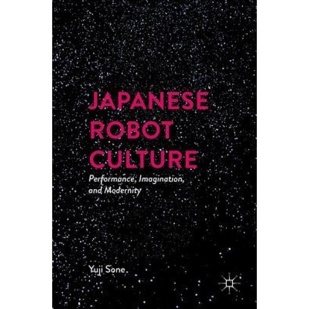 Japanese Robot Culture: Performance, Imagination, and Modernity, Yuji Sone (Author)