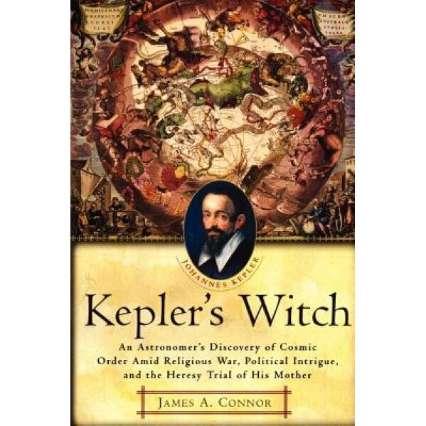 Kepler's Witch: An Astronomer's Discovery of Cosmic Order Amid Religious War, Political Intrigue, and the Heresy Trial of His Mother, James A. Connor (Author)